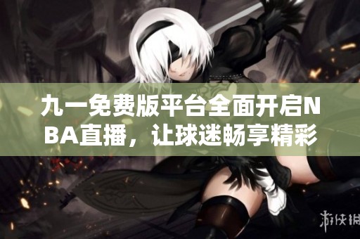 九一免费版平台全面开启NBA直播，让球迷畅享精彩赛事