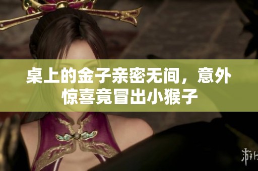 桌上的金子亲密无间，意外惊喜竟冒出小猴子
