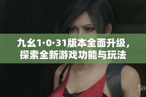 九幺1·0·31版本全面升级，探索全新游戏功能与玩法