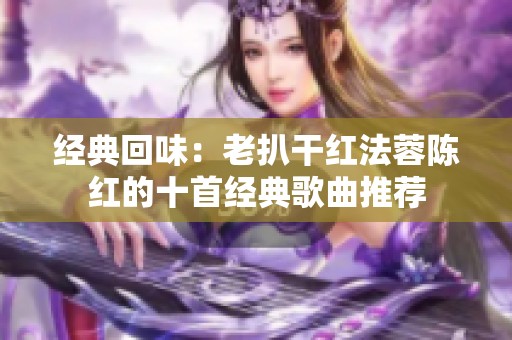 经典回味：老扒干红法蓉陈红的十首经典歌曲推荐