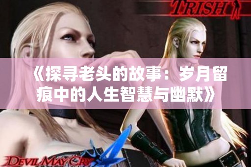 《探寻老头的故事：岁月留痕中的人生智慧与幽默》