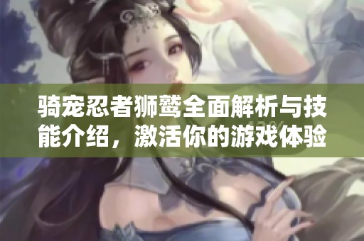 骑宠忍者狮鹫全面解析与技能介绍，激活你的游戏体验