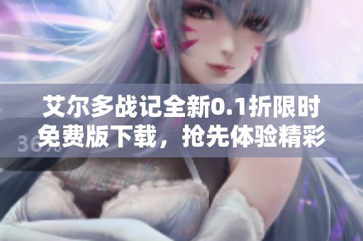 艾尔多战记全新0.1折限时免费版下载，抢先体验精彩战斗！