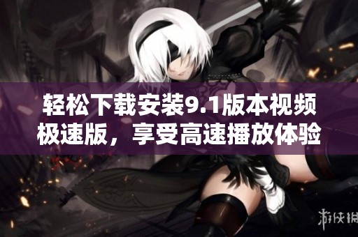 轻松下载安装9.1版本视频极速版，享受高速播放体验