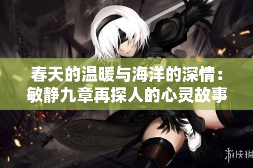 春天的温暖与海洋的深情：敏静九章再探人的心灵故事