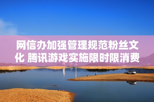 网信办加强管理规范粉丝文化 腾讯游戏实施限时限消费政策