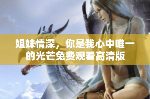 姐妹情深，你是我心中唯一的光芒免费观看高清版