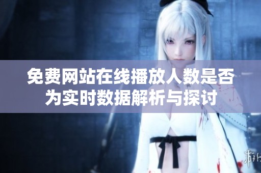 免费网站在线播放人数是否为实时数据解析与探讨