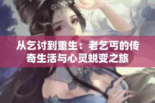从乞讨到重生：老乞丐的传奇生活与心灵蜕变之旅