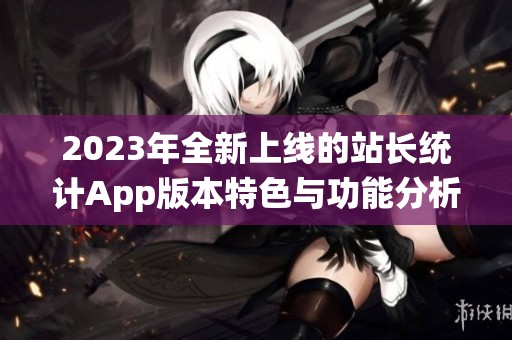 2023年全新上线的站长统计App版本特色与功能分析