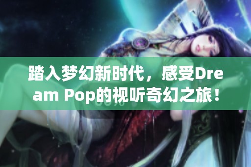 踏入梦幻新时代，感受Dream Pop的视听奇幻之旅！