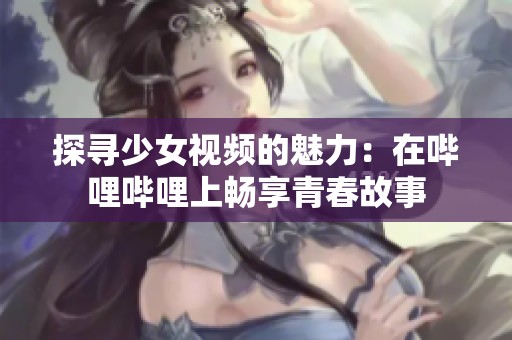 探寻少女视频的魅力：在哔哩哔哩上畅享青春故事