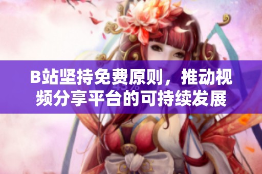 B站坚持免费原则，推动视频分享平台的可持续发展