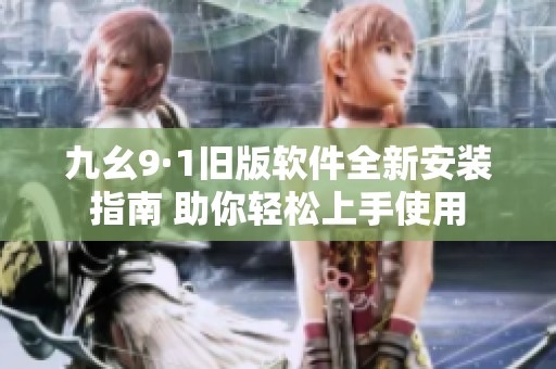 九幺9·1旧版软件全新安装指南 助你轻松上手使用