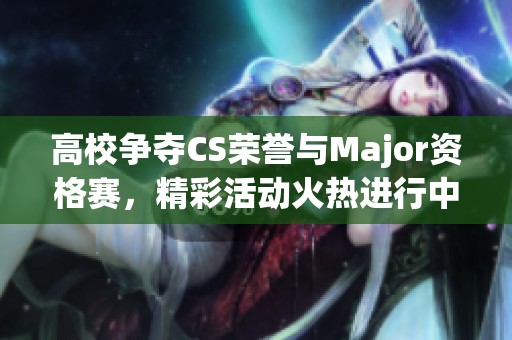 高校争夺CS荣誉与Major资格赛，精彩活动火热进行中