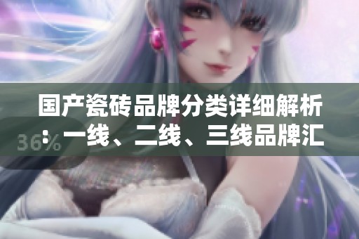 国产瓷砖品牌分类详细解析：一线、二线、三线品牌汇总