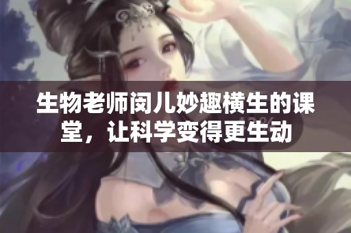 生物老师闵儿妙趣横生的课堂，让科学变得更生动