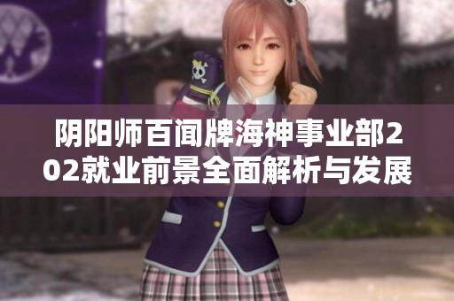 阴阳师百闻牌海神事业部202就业前景全面解析与发展机遇