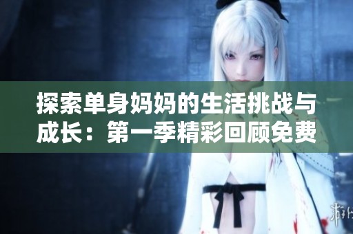 探索单身妈妈的生活挑战与成长：第一季精彩回顾免费观赏