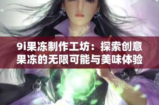 9i果冻制作工坊：探索创意果冻的无限可能与美味体验