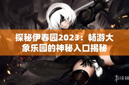 探秘伊春园2023：畅游大象乐园的神秘入口揭秘