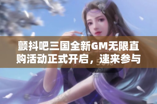 颤抖吧三国全新GM无限直购活动正式开启，速来参与！