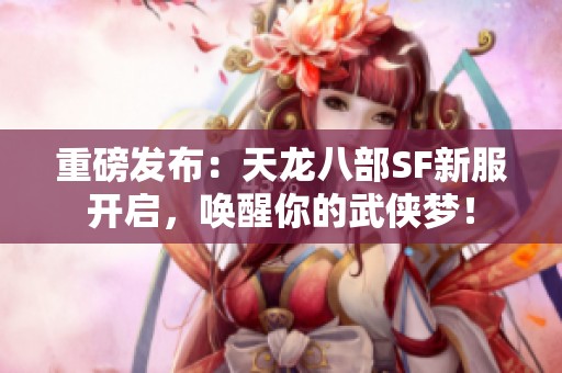 重磅发布：天龙八部SF新服开启，唤醒你的武侠梦！