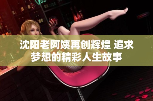 沈阳老阿姨再创辉煌 追求梦想的精彩人生故事