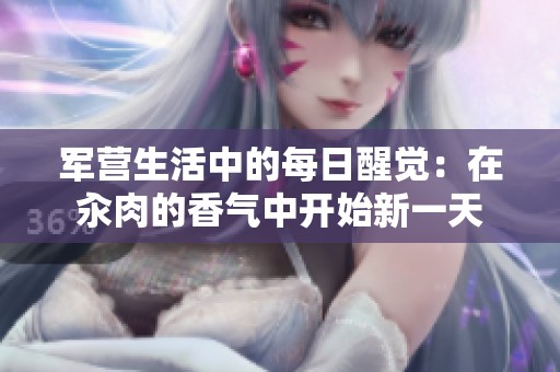 军营生活中的每日醒觉：在汆肉的香气中开始新一天