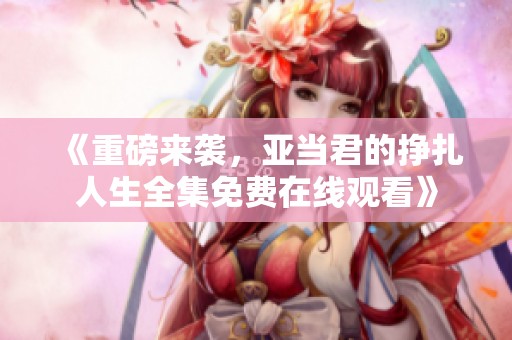 《重磅来袭，亚当君的挣扎人生全集免费在线观看》