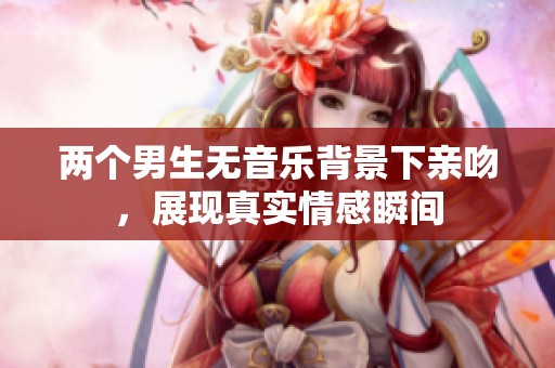 两个男生无音乐背景下亲吻，展现真实情感瞬间