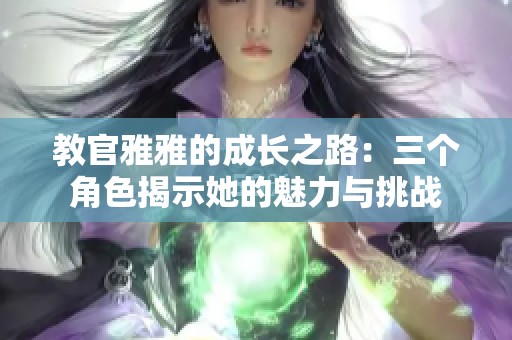 教官雅雅的成长之路：三个角色揭示她的魅力与挑战