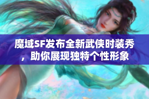 魔域SF发布全新武侠时装秀，助你展现独特个性形象