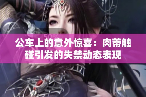 公车上的意外惊喜：肉蒂触碰引发的失禁动态表现