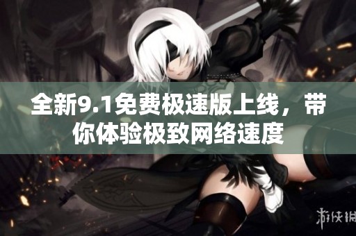 全新9.1免费极速版上线，带你体验极致网络速度