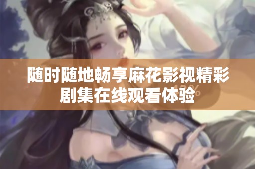随时随地畅享麻花影视精彩剧集在线观看体验