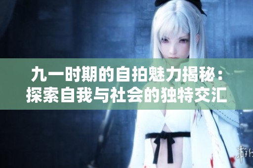 九一时期的自拍魅力揭秘：探索自我与社会的独特交汇点