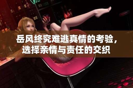 岳风终究难逃真情的考验，选择亲情与责任的交织