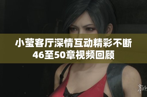 小莹客厅深情互动精彩不断46至50章视频回顾