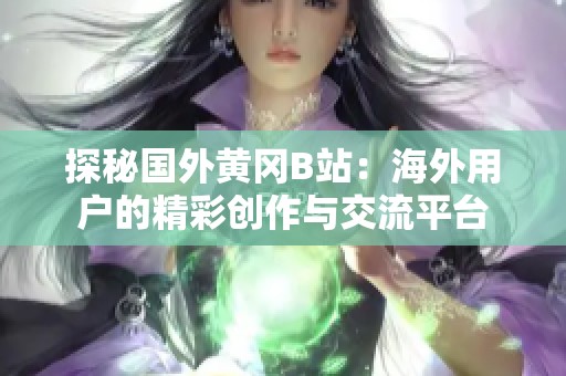探秘国外黄冈B站：海外用户的精彩创作与交流平台