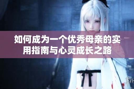 如何成为一个优秀母亲的实用指南与心灵成长之路