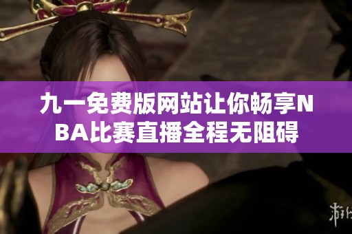 九一免费版网站让你畅享NBA比赛直播全程无阻碍