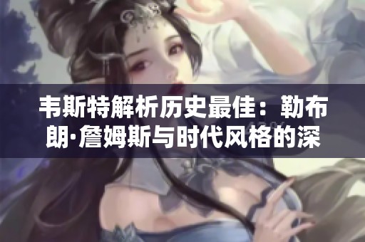 韦斯特解析历史最佳：勒布朗·詹姆斯与时代风格的深度对比