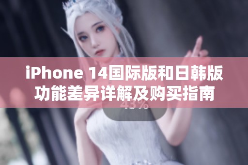 iPhone 14国际版和日韩版功能差异详解及购买指南