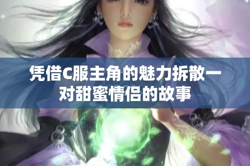凭借C服主角的魅力拆散一对甜蜜情侣的故事