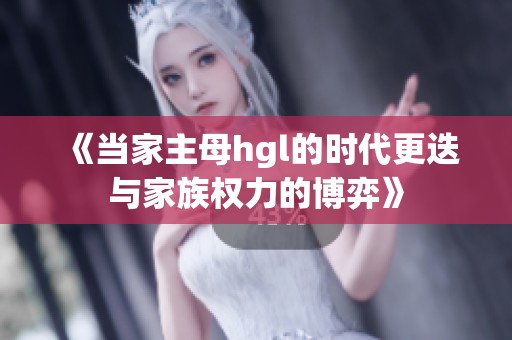 《当家主母hgl的时代更迭与家族权力的博弈》