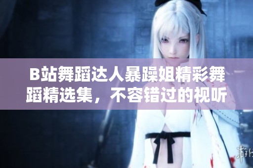 B站舞蹈达人暴躁姐精彩舞蹈精选集，不容错过的视听盛宴