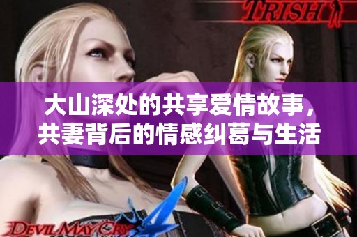 大山深处的共享爱情故事，共妻背后的情感纠葛与生活挑战