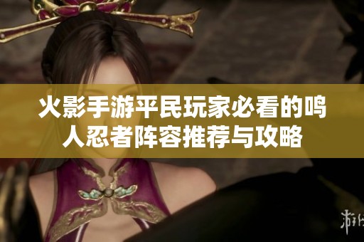 火影手游平民玩家必看的鸣人忍者阵容推荐与攻略