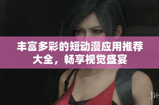 丰富多彩的短动漫应用推荐大全，畅享视觉盛宴